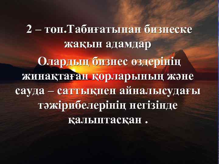 2 – топ. Табиғатынан бизнеске жақын адамдар Олардың бизнес өздерінің жинақтаған қорларының және сауда