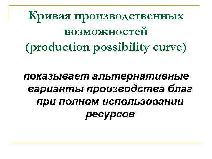 Кривая производственных возможностей (production possibility curve) показывает альтернативные варианты производства благ при полном использовании