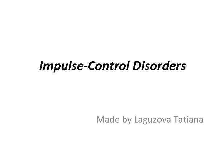 Impulse-Control Disorders Made by Laguzova Tatiana 