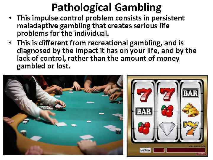 Pathological Gambling • This impulse control problem consists in persistent maladaptive gambling that creates
