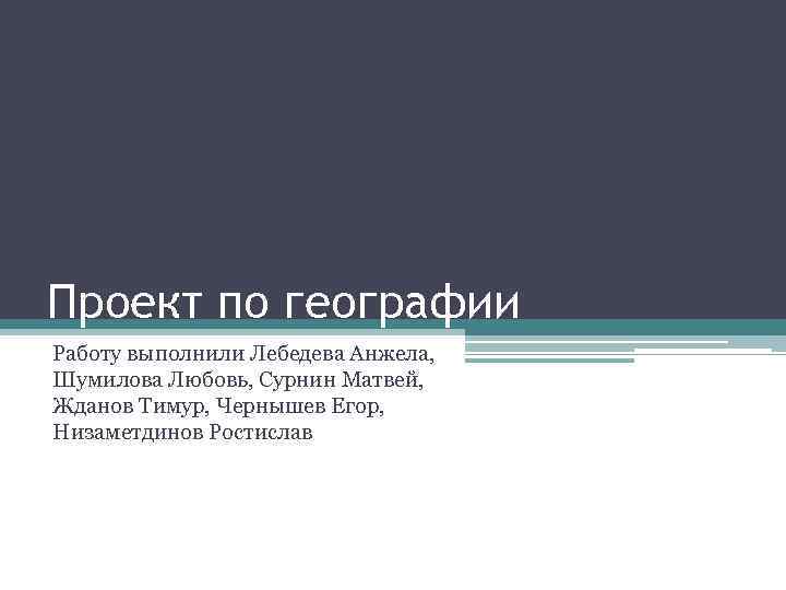 Проект по географии Работу выполнили Лебедева Анжела, Шумилова Любовь, Сурнин Матвей, Жданов Тимур, Чернышев