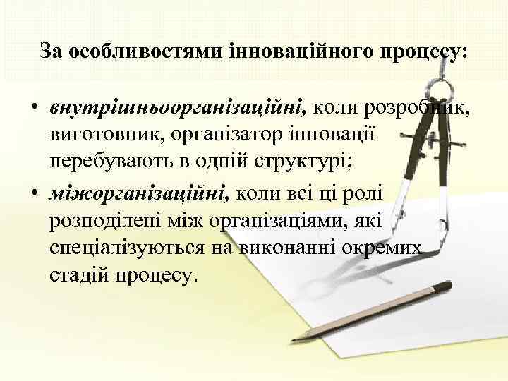 За особливостями інноваційного процесу: • внутрішньоорганізаційні, коли розробник, виготовник, організатор інновації перебувають в одній