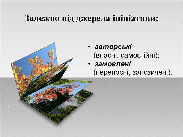 Залежно від джерела ініціативи: • авторські (власні, самостійні); • замовлені (переносні, запозичені). 