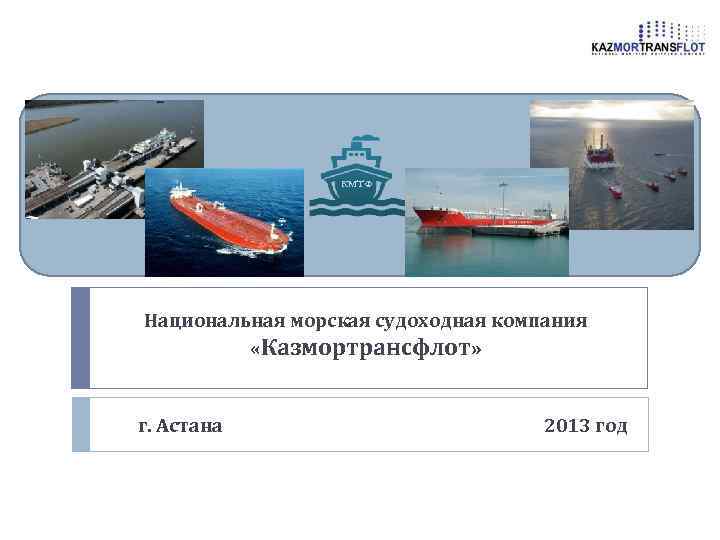 КМТФ Национальная морская судоходная компания «Казмортрансфлот» г. Астана 2013 год 