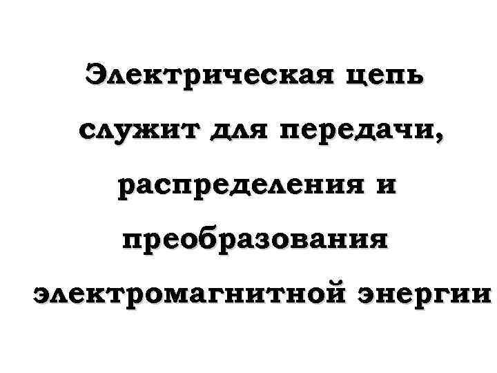 Электрическая цепь служит для передачи, распределения и преобразования электромагнитной энергии 