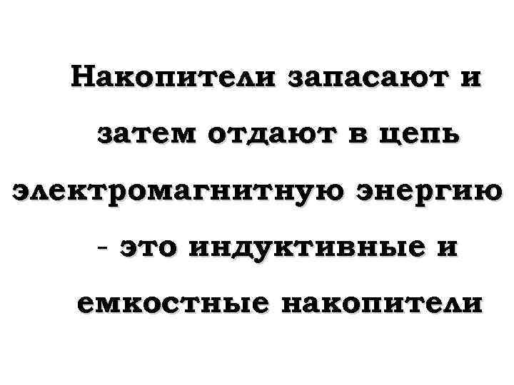 Накопители запасают и затем отдают в цепь электромагнитную энергию - это индуктивные и емкостные