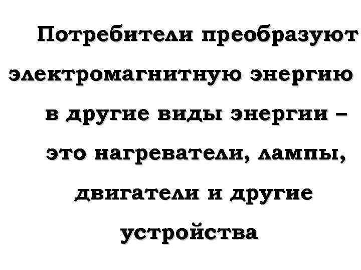 Потребители преобразуют электромагнитную энергию в другие виды энергии – это нагреватели, лампы, двигатели и