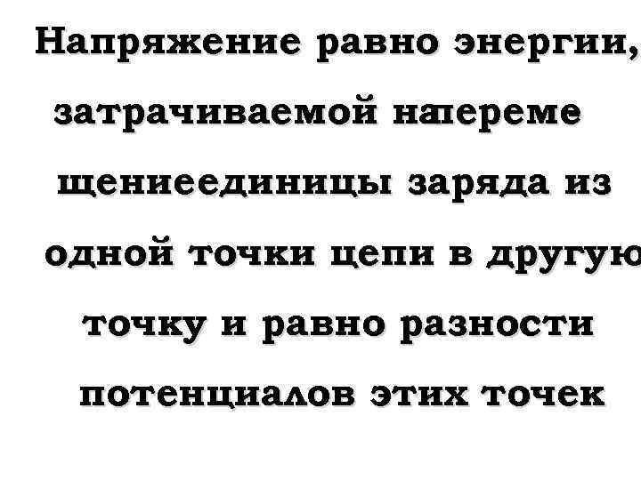 Напряжение равно энергии, затрачиваемой на переме щениеединицы заряда из одной точки цепи в другую