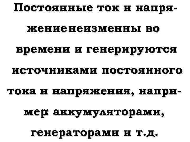 Постоянные ток и напряжение неизменны во времени и генерируются источниками постоянного тока и напряжения,