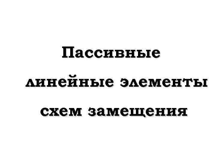 Пассивные линейные элементы схем замещения 