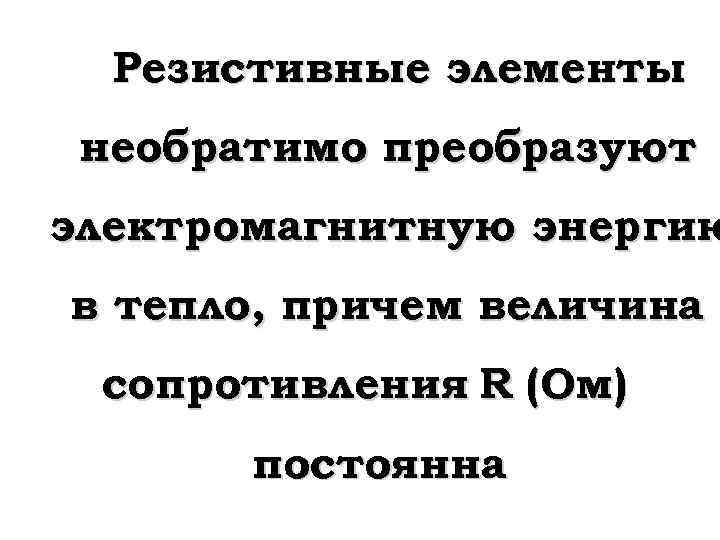 Резистивные элементы необратимо преобразуют электромагнитную энергию в тепло, причем величина сопротивления R (Ом) постоянна