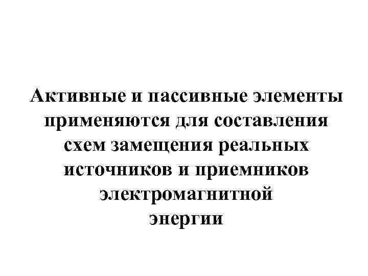 Активные и пассивные элементы применяются для составления схем замещения реальных источников и приемников электромагнитной