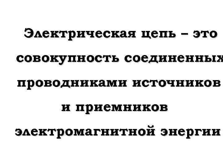 Электрическая цепь – это совокупность соединенных проводниками источников и приемников электромагнитной энергии 