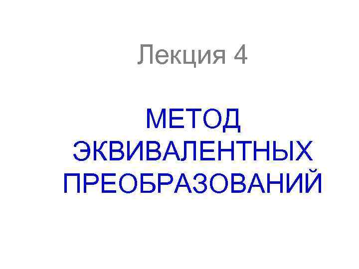 Лекция 4 МЕТОД ЭКВИВАЛЕНТНЫХ ПРЕОБРАЗОВАНИЙ Преобразования схем