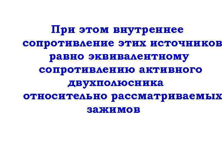 При этом внутреннее сопротивление этих источников равно эквивалентному сопротивлению активного двухполюсника относительно рассматриваемых зажимов