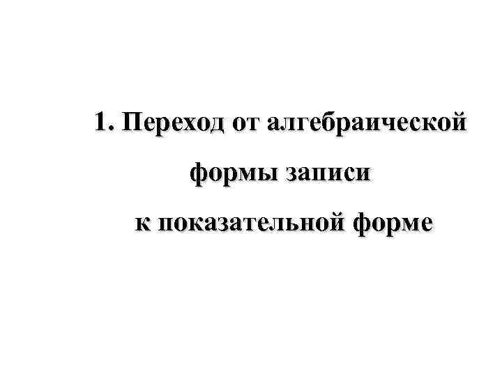 1. Переход от алгебраической формы записи к показательной форме 
