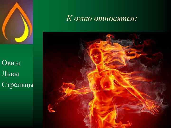 К огню относятся: Овны Львы Стрельцы 