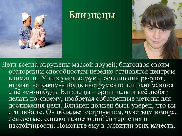 Близнецы Дети всегда окружены массой друзей; благодаря своим ораторским способностям нередко становятся центром внимания.