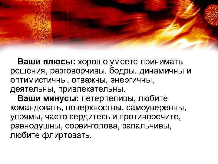  Ваши плюсы: хорошо умеете принимать решения, разговорчивы, бодры, динамичны и оптимистичны, отважны, энергичны,