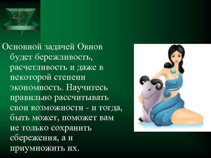 Основной задачей Овнов будет бережливость, расчетливость и даже в некоторой степени экономность. Научитесь правильно