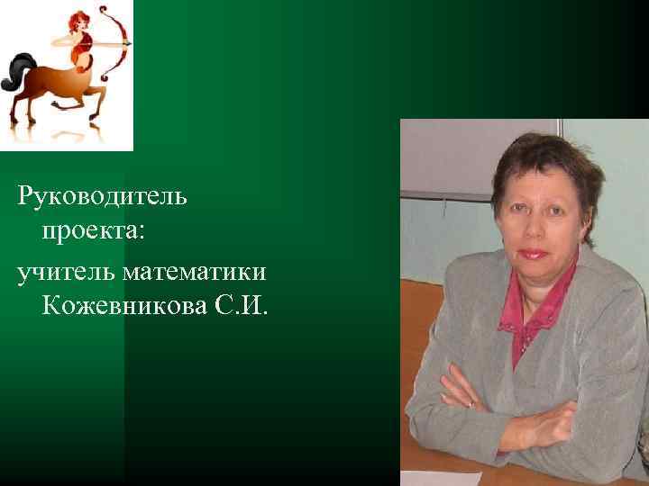 Руководитель проекта: учитель математики Кожевникова С. И. 