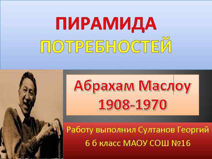 ПИРАМИДА ПОТРЕБНОСТЕЙ Абрахам Маслоу 1908 -1970 Работу выполнил Султанов Георгий 6 б класс МАОУ