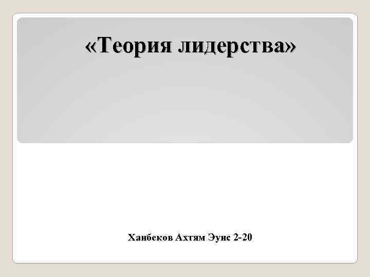  «Теория лидерства» Ханбеков Ахтям Эуис 2 -20 