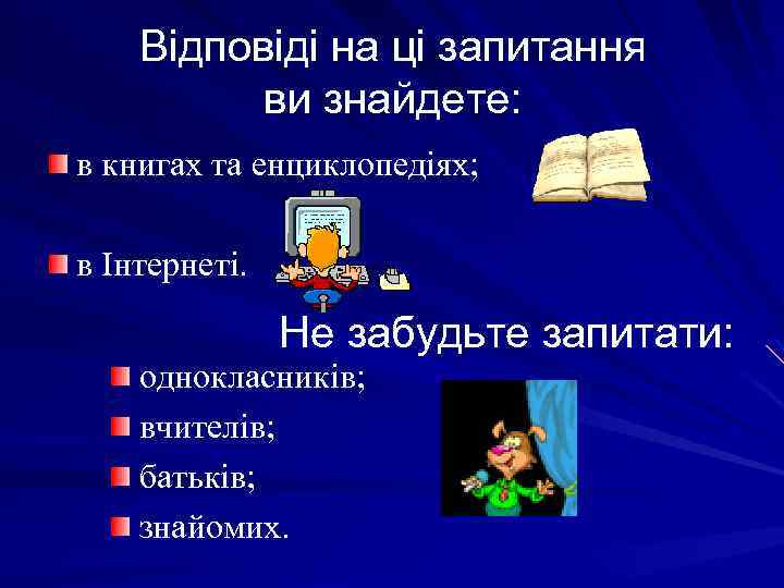 Відповіді на ці запитання ви знайдете: в книгах та енциклопедіях; в Інтернеті. Не забудьте