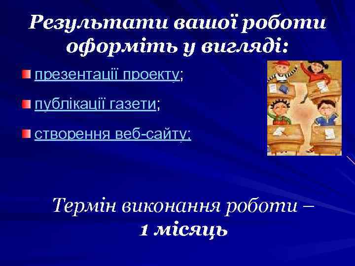 Результати вашої роботи оформіть у вигляді: презентації проекту; публікації газети; створення веб-сайту; Термін виконання