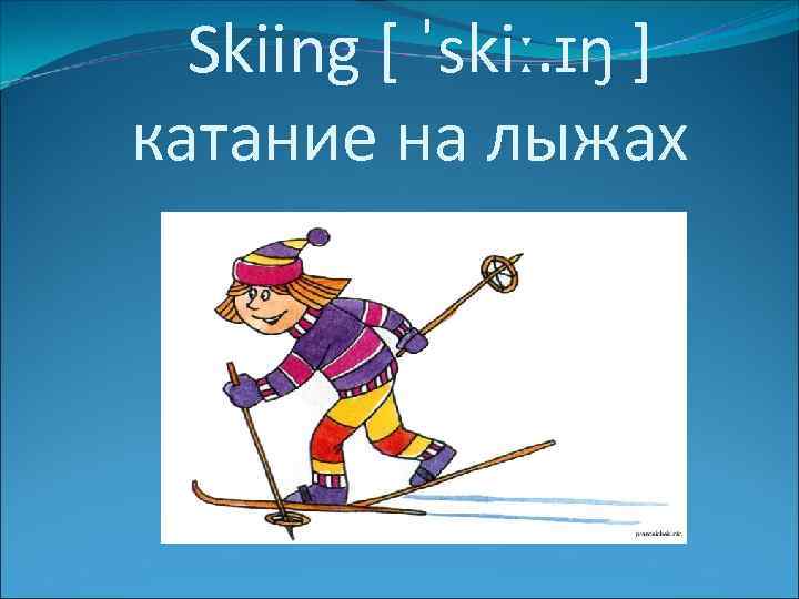  Skiing [ ˈskiː. ɪŋ ] катание на лыжах 