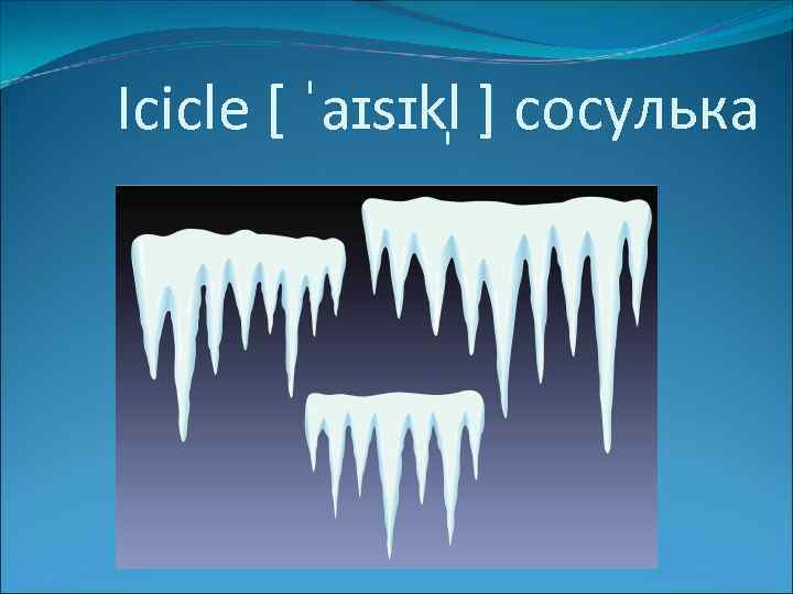 Icicle [ ˈaɪsɪkl ] сосулька 