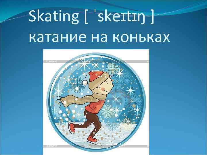 Skating [ ˈskeɪtɪŋ ] катание на коньках 