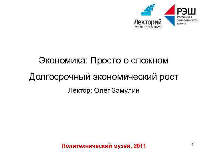 Экономика: Просто о сложном Долгосрочный экономический рост Лектор: Олег Замулин Политехнический музей, 2011 1