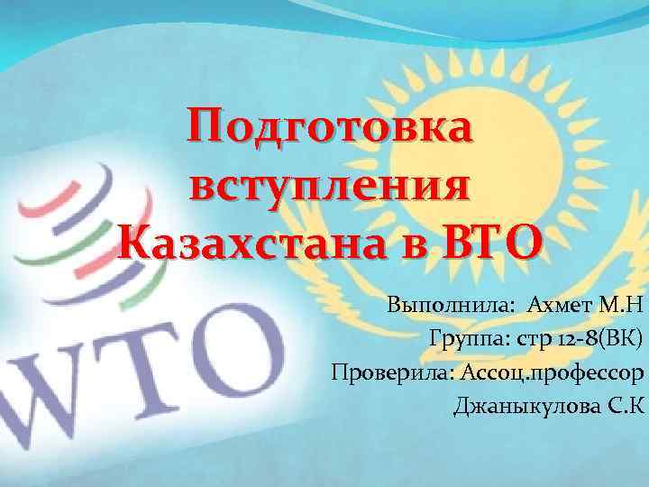 Подготовка вступления Казахстана в ВТО Выполнила: Ахмет М. Н Группа: стр 12 -8(ВК) Проверила: