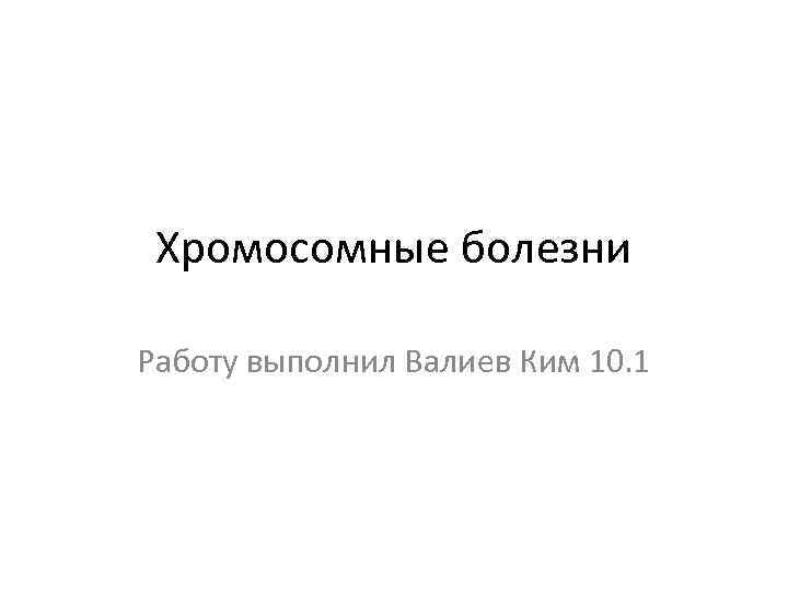 Хромосомные болезни Работу выполнил Валиев Ким 10. 1 