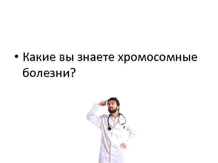  • Какие вы знаете хромосомные болезни? 