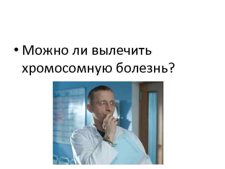  • Можно ли вылечить хромосомную болезнь? 