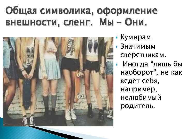 Общая символика, оформление внешности, сленг. Мы – Они. Кумирам. Значимым сверстникам. Иногда “лишь бы