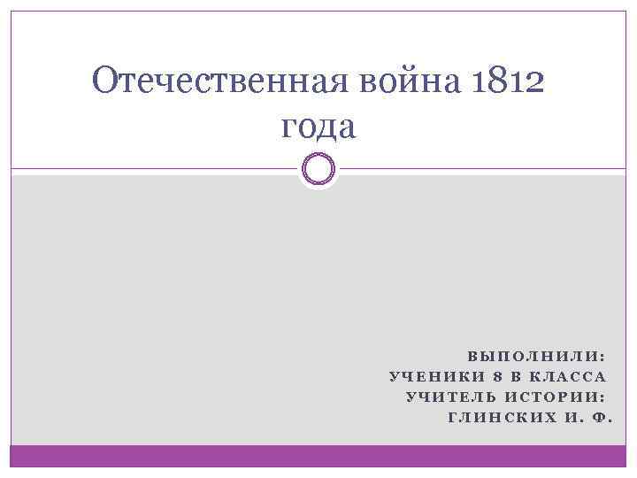 Отечественная война 1812 года ВЫПОЛНИЛИ: УЧЕНИКИ 8 В КЛАССА УЧИТЕЛЬ ИСТОРИИ: ГЛИНСКИХ И. Ф.