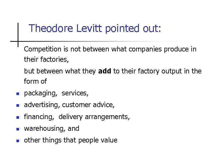 Theodore Levitt pointed out: Competition is not between what companies produce in their factories,