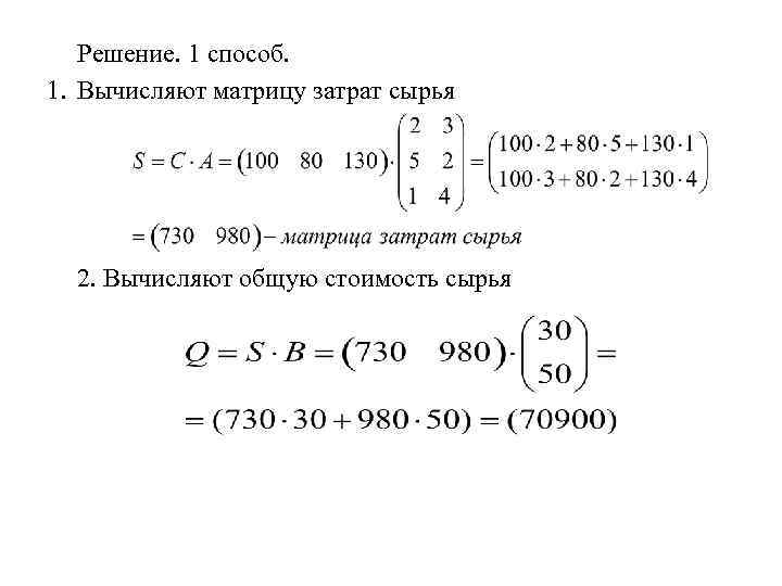 Решение. 1 способ. 1. Вычисляют матрицу затрат сырья 2. Вычисляют общую стоимость сырья 