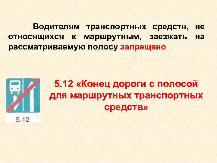 Водителям транспортных средств, не относящихся к маршрутным, заезжать на рассматриваемую полосу запрещено 5. 12