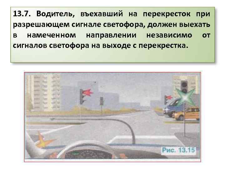 13. 7. Водитель, въехавший на перекресток при разрешающем сигнале светофора, должен выехать в намеченном