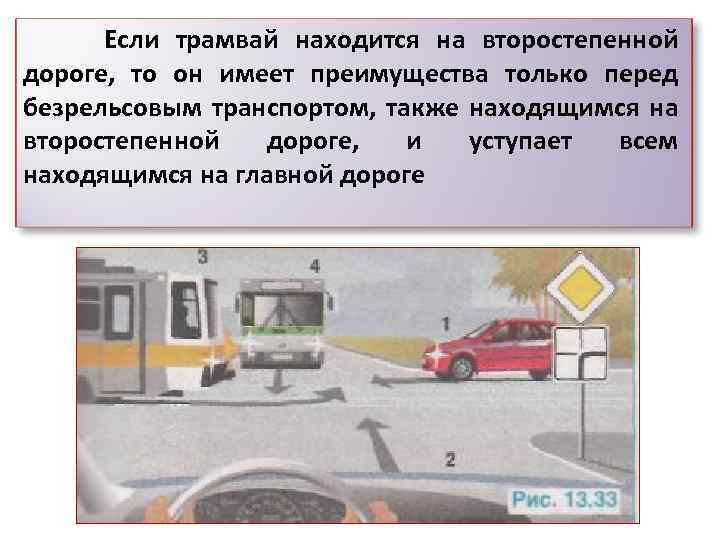 Если трамвай находится на второстепенной дороге, то он имеет преимущества только перед безрельсовым транспортом,