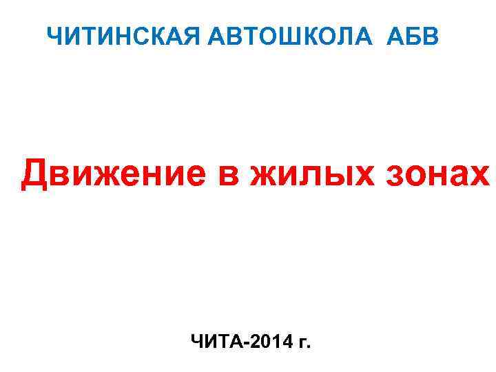 ЧИТИНСКАЯ АВТОШКОЛА АБВ Движение в жилых зонах ЧИТА-2014 г. 