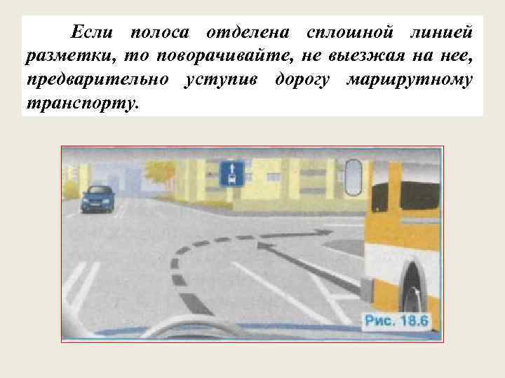 Если полоса отделена сплошной линией разметки, то поворачивайте, не выезжая на нее, предварительно уступив