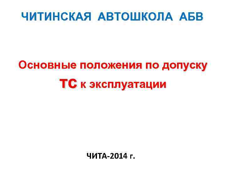 ЧИТИНСКАЯ АВТОШКОЛА АБВ Основные положения по допуску тс к эксплуатации ЧИТА-2014 г. 
