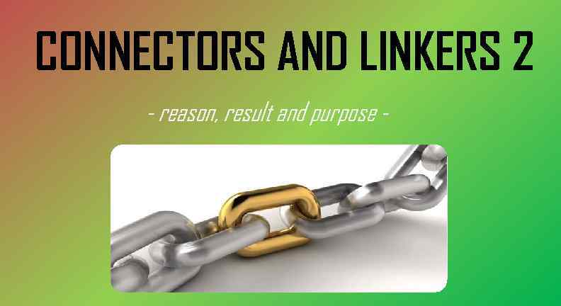 CONNECTORS AND LINKERS 2 - reason, result and purpose - 