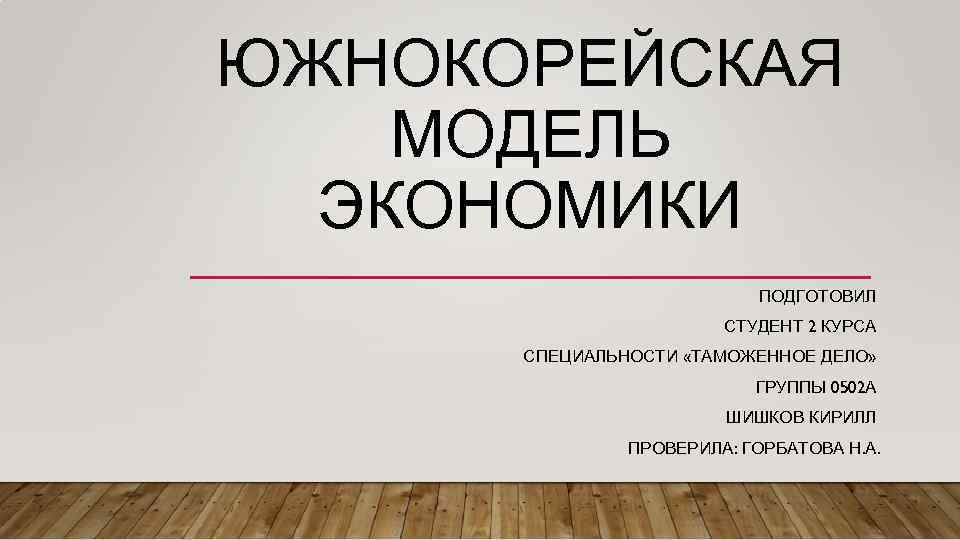 ЮЖНОКОРЕЙСКАЯ МОДЕЛЬ ЭКОНОМИКИ ПОДГОТОВИЛ СТУДЕНТ 2 КУРСА СПЕЦИАЛЬНОСТИ «ТАМОЖЕННОЕ ДЕЛО» ГРУППЫ 0502 А ШИШКОВ