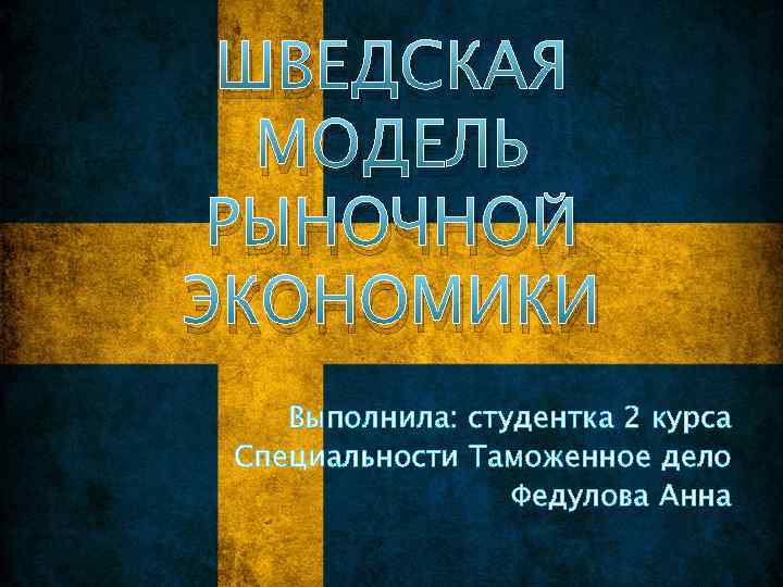 ШВЕДСКАЯ МОДЕЛЬ РЫНОЧНОЙ ЭКОНОМИКИ Выполнила: студентка 2 курса Специальности Таможенное дело Федулова Анна 
